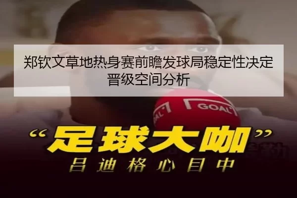 郑钦文草地热身赛前瞻发球局稳定性决定晋级空间分析